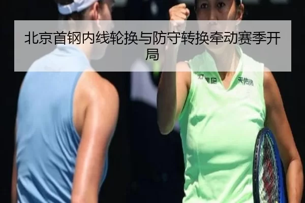 北京首钢内线轮换与防守转换牵动赛季开局